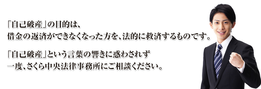 自己破産の目的は、借金の返済ができなくなった方を、法的に救済するものです。自己破産という言葉の響きに惑わされず一度、さくら中央法律事務所にご相談ください。