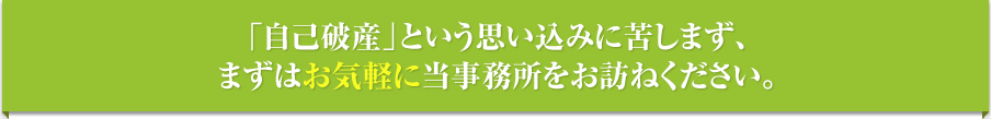 自己破産という思い込みに苦しまず、まずはお気軽に当事務所をお訪ねください。